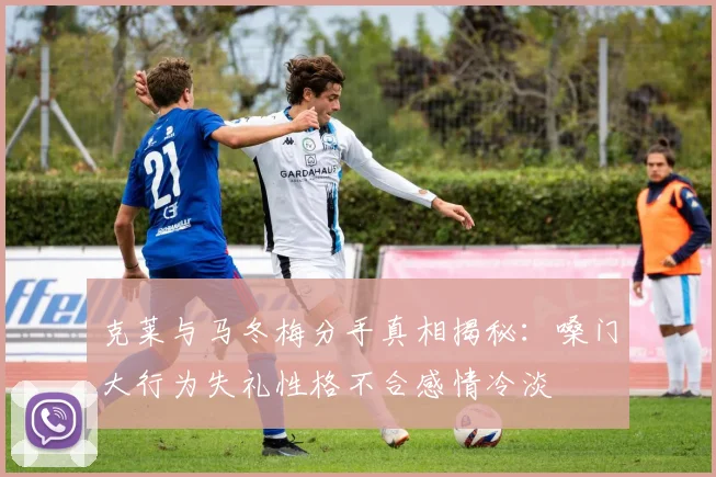 克莱与马冬梅分手真相揭秘：嗓门大行为失礼性格不合感情冷淡