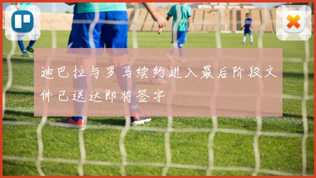迪巴拉与罗马续约进入最后阶段文件已送达即将签字