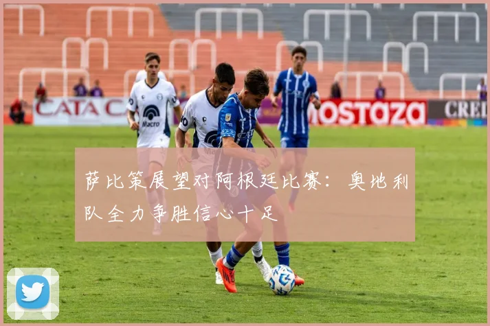 萨比策展望对阿根廷比赛：奥地利队全力争胜信心十足