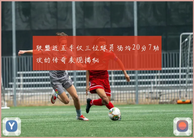 联盟近五季仅三位球员场均20分7助攻的传奇表现揭秘