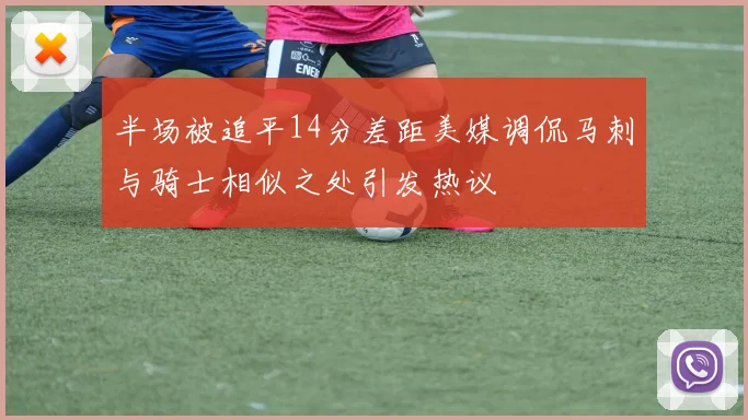 半场被追平14分差距美媒调侃马刺与骑士相似之处引发热议