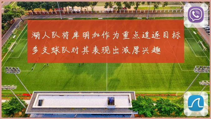 湖人队将库明加作为重点追逐目标多支球队对其表现出浓厚兴趣