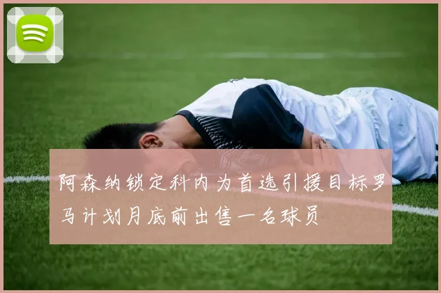 阿森纳锁定科内为首选引援目标罗马计划月底前出售一名球员
