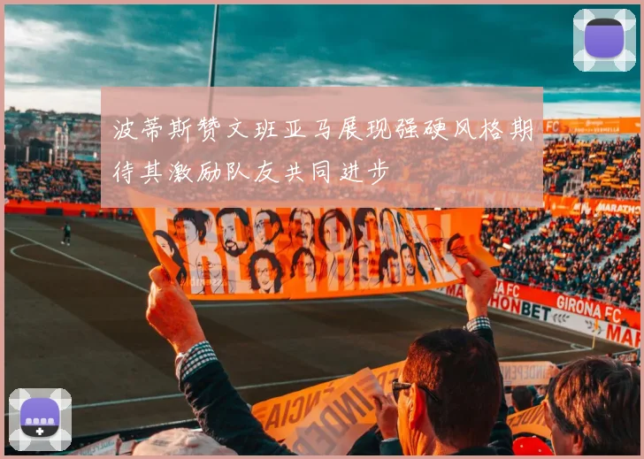 波蒂斯赞文班亚马展现强硬风格期待其激励队友共同进步