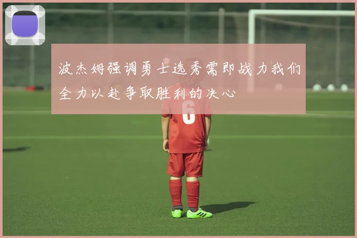 波杰姆强调勇士选秀需即战力我们全力以赴争取胜利的决心