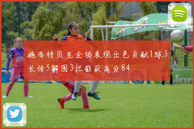 施洛特贝克全场表现出色贡献1球3长传5解围3拦截获高分84