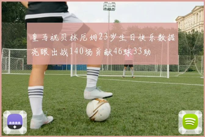 皇马祝贝林厄姆23岁生日快乐数据亮眼出战140场贡献46球33助