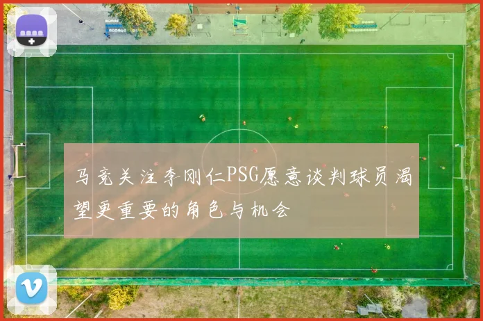 马竞关注李刚仁PSG愿意谈判球员渴望更重要的角色与机会