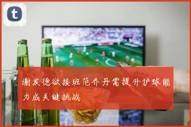 谢泼德欲接班范乔丹需提升护球能力成关键挑战