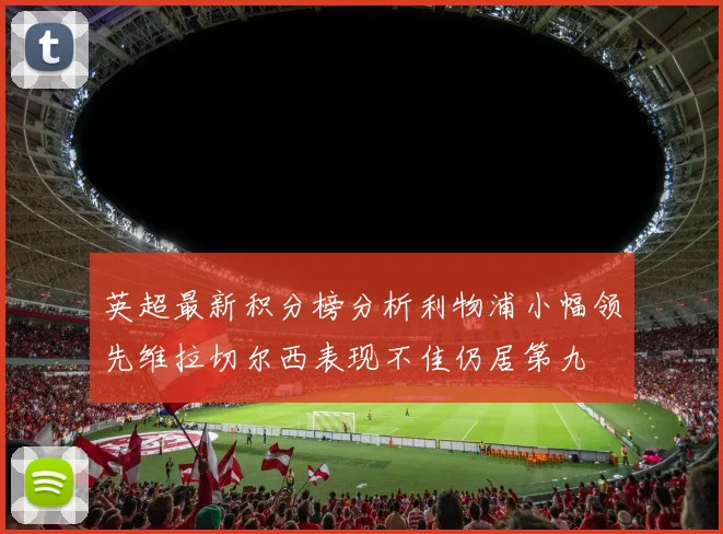英超最新积分榜分析利物浦小幅领先维拉切尔西表现不佳仍居第九
