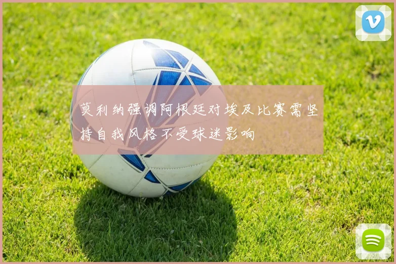 莫利纳强调阿根廷对埃及比赛需坚持自我风格不受球迷影响