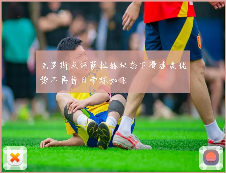 克罗斯点评萨拉赫状态下滑速度优势不再昔日带球如飞