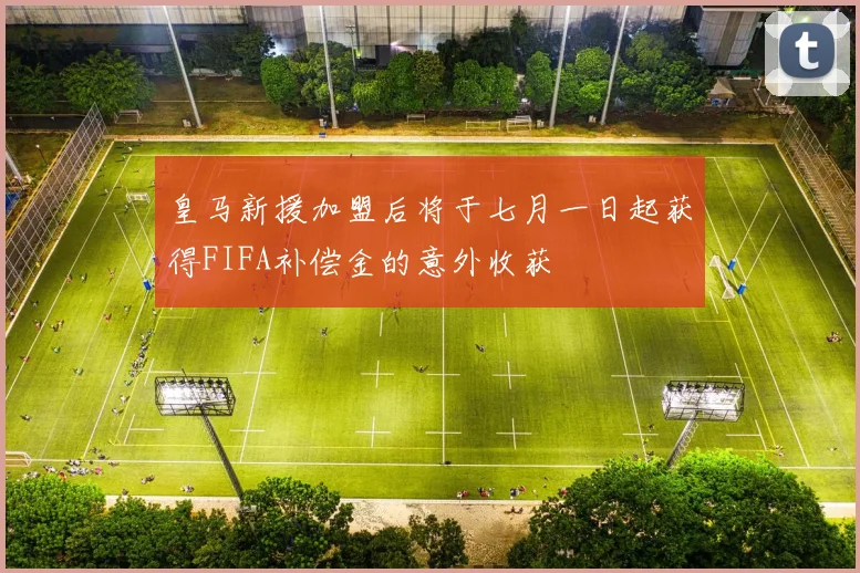 皇马新援加盟后将于七月一日起获得FIFA补偿金的意外收获
