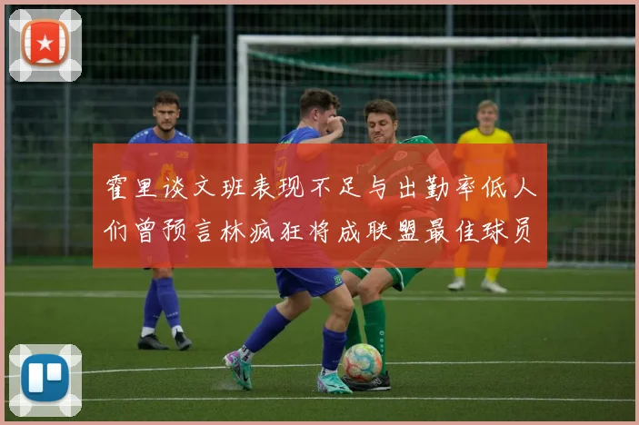 霍里谈文班表现不足与出勤率低人们曾预言林疯狂将成联盟最佳球员