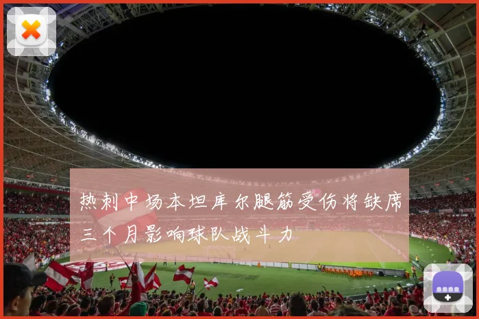 热刺中场本坦库尔腿筋受伤将缺席三个月影响球队战斗力