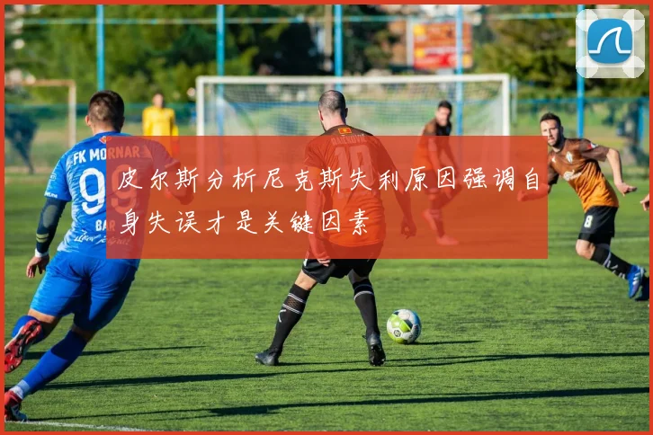 皮尔斯分析尼克斯失利原因强调自身失误才是关键因素