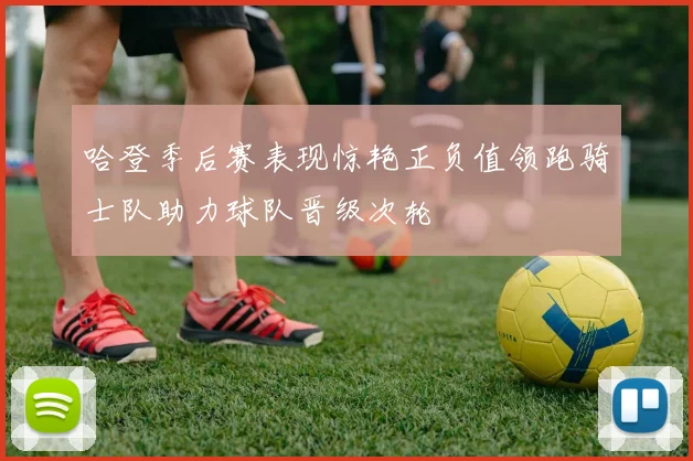 哈登季后赛表现惊艳正负值领跑骑士队助力球队晋级次轮