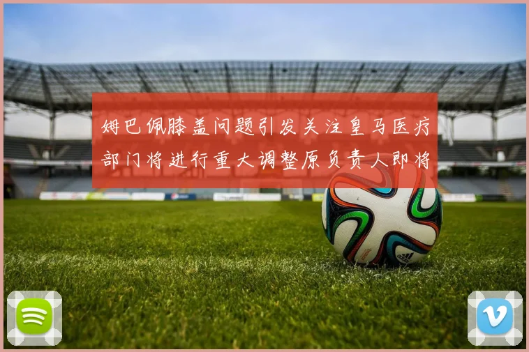 姆巴佩膝盖问题引发关注皇马医疗部门将进行重大调整原负责人即将离任