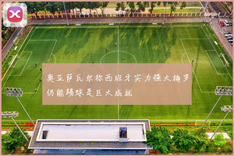 奥亚萨瓦尔称西班牙实力强大梅罗仍能踢球是巨大成就