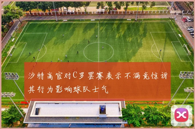 沙特高官对C罗罢赛表示不满竟惊讶其行为影响球队士气