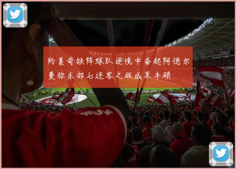 约基奇缺阵球队逆境中奋起阿德尔曼称东部七连客之旅成果丰硕