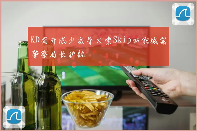 KD离开威少成导火索Skip回俄城需警察局长护航